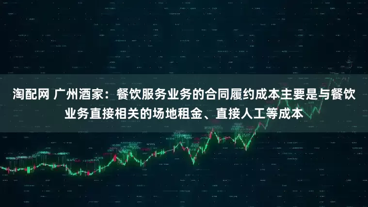 淘配网 广州酒家：餐饮服务业务的合同履约成本主要是与餐饮业务直接相关的场地租金、直接人工等成本