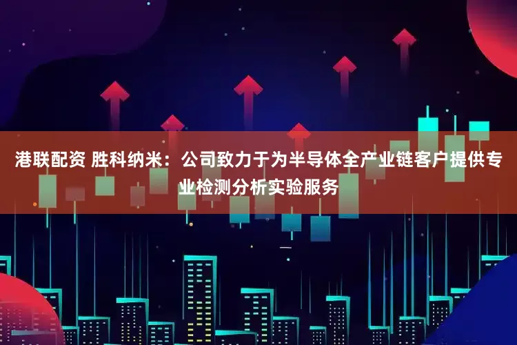 港联配资 胜科纳米：公司致力于为半导体全产业链客户提供专业检测分析实验服务