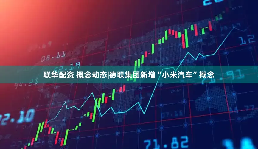 联华配资 概念动态|德联集团新增“小米汽车”概念