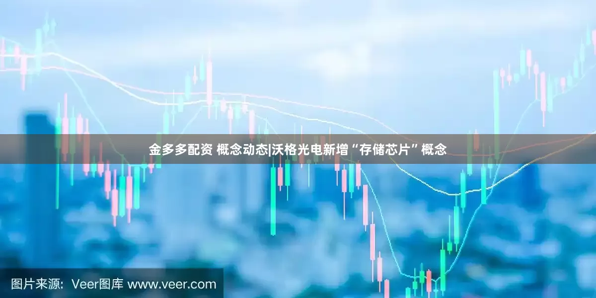 金多多配资 概念动态|沃格光电新增“存储芯片”概念