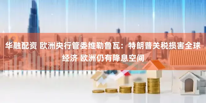 华融配资 欧洲央行管委维勒鲁瓦：特朗普关税损害全球经济 欧洲仍有降息空间
