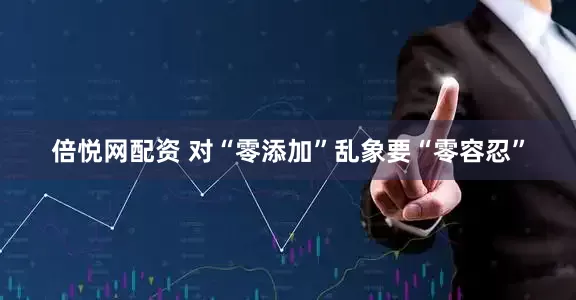 倍悦网配资 对“零添加”乱象要“零容忍”