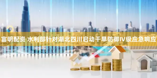 富明配资 水利部针对湖北四川启动干旱防御Ⅳ级应急响应