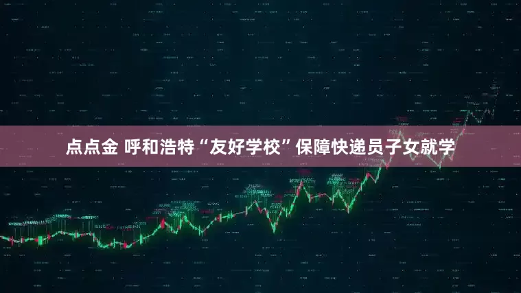 点点金 呼和浩特“友好学校”保障快递员子女就学