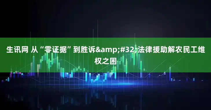 生讯网 从“零证据”到胜诉&#32;法律援助解农民工维权之困