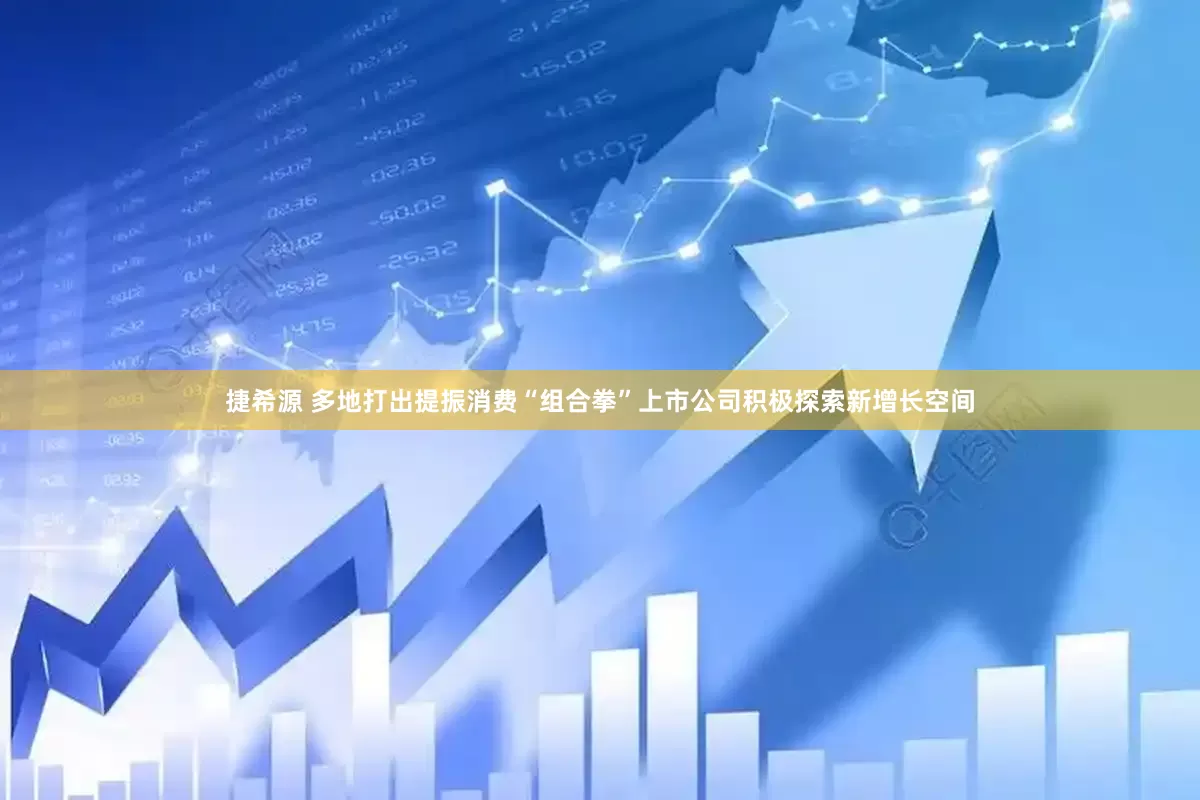 捷希源 多地打出提振消费“组合拳”上市公司积极探索新增长空间