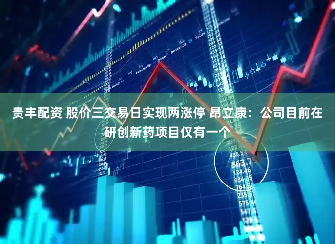 贵丰配资 股价三交易日实现两涨停 昂立康：公司目前在研创新药项目仅有一个