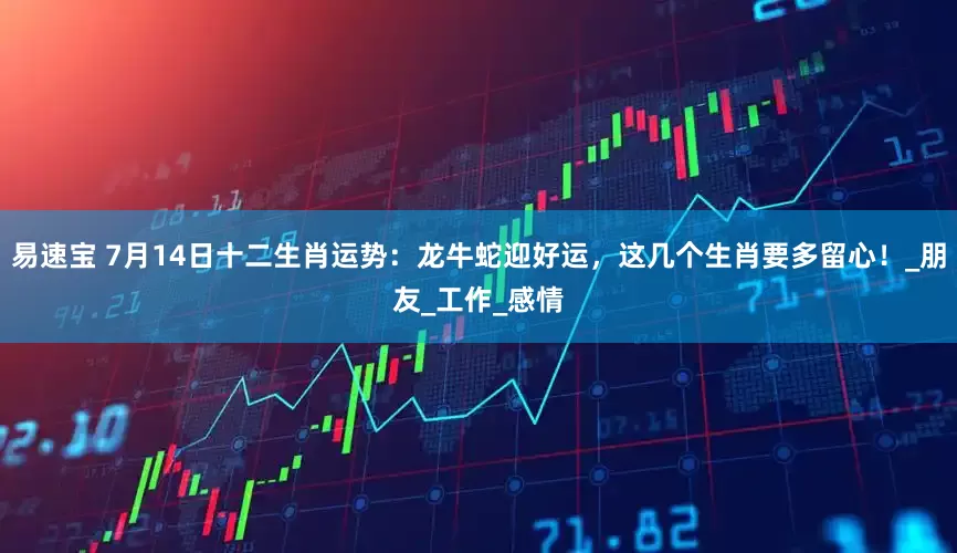 易速宝 7月14日十二生肖运势：龙牛蛇迎好运，这几个生肖要多留心！_朋友_工作_感情