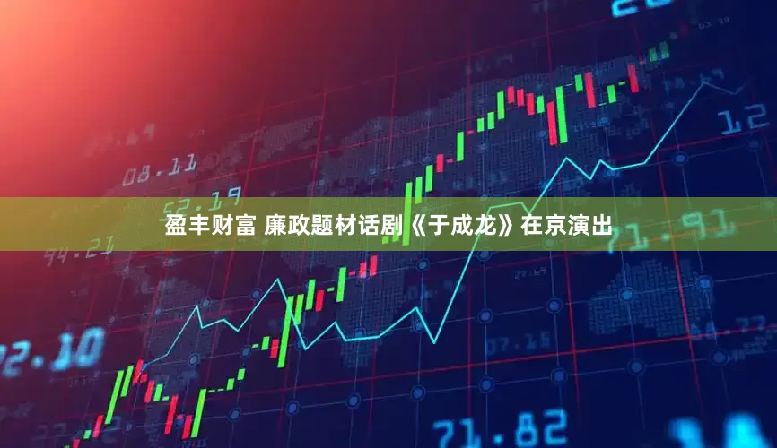 盈丰财富 廉政题材话剧《于成龙》在京演出