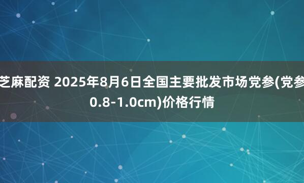 芝麻配资 2025年8月6日全国主要批发市场党参(党参0.8-1.0cm)价格行情