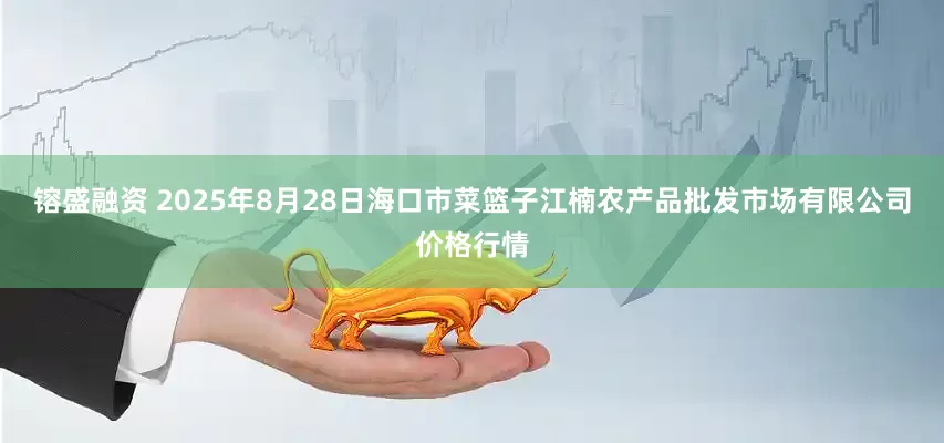 镕盛融资 2025年8月28日海口市菜篮子江楠农产品批发市场有限公司价格行情