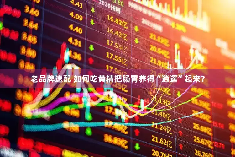 老品牌速配 如何吃黄精把肠胃养得“逍遥”起来？