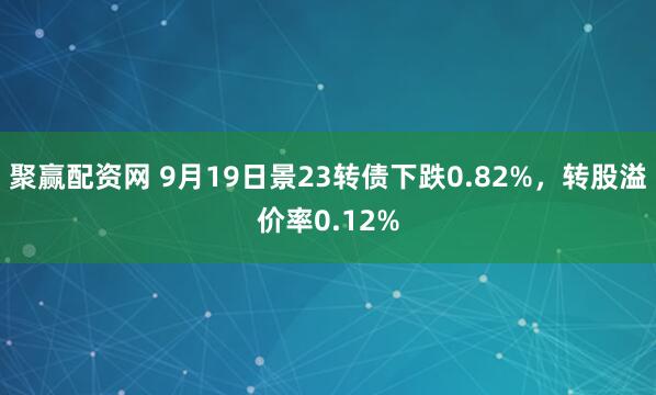聚赢配资网 9月19日景23转债下跌0.82%，转股溢价率0.12%