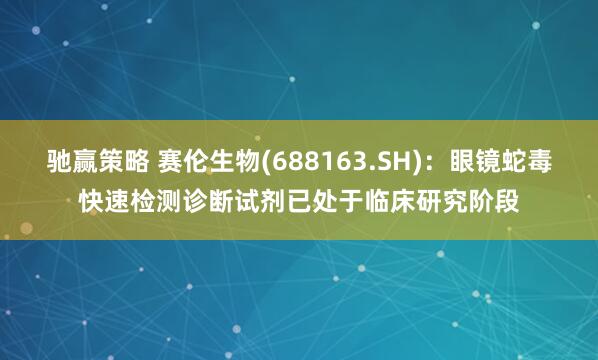 驰赢策略 赛伦生物(688163.SH)：眼镜蛇毒快速检测诊断试剂已处于临床研究阶段