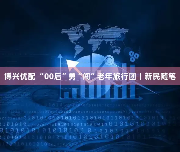 博兴优配 “00后”勇“闯”老年旅行团丨新民随笔