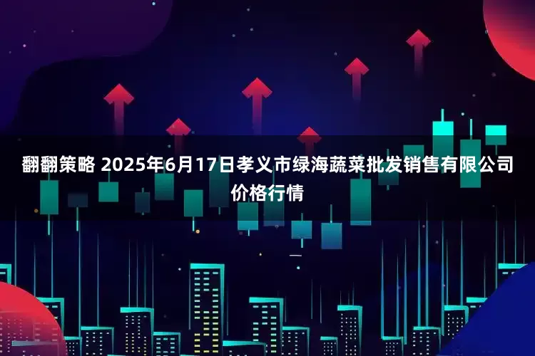 翻翻策略 2025年6月17日孝义市绿海蔬菜批发销售有限公司价格行情