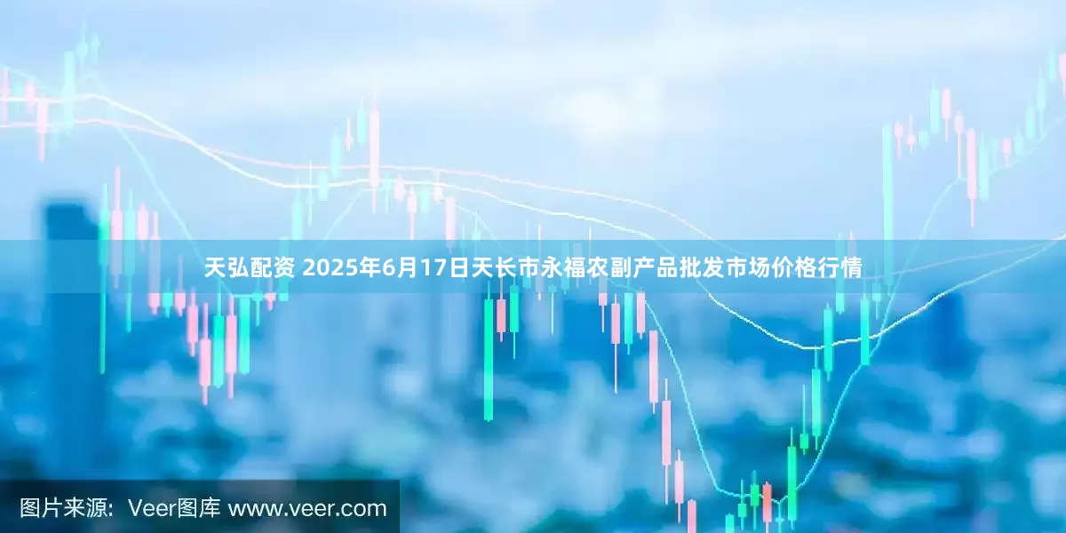 天弘配资 2025年6月17日天长市永福农副产品批发市场价格行情