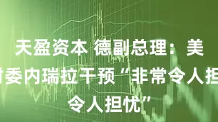 天盈资本 德副总理：美国对委内瑞拉干预“非常令人担忧”
