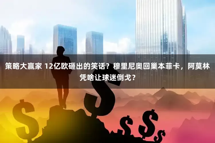 策略大赢家 12亿欧砸出的笑话?穆里尼奥回巢本菲卡,阿莫林凭啥让球迷倒戈?