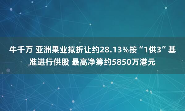 牛千万 亚洲果业拟折让约28.13%按“1供3”基准进行供股 最高净筹约5850万港元
