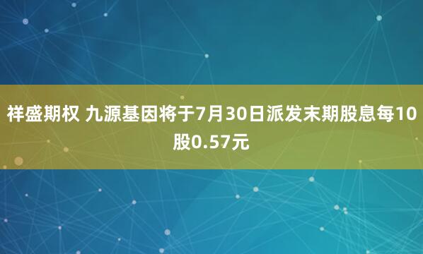 祥盛期权 九源基因将于7月30日派发末期股息每10股0.57元
