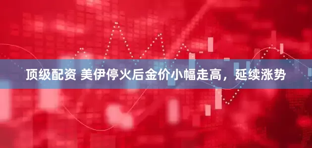 顶级配资 美伊停火后金价小幅走高，延续涨势