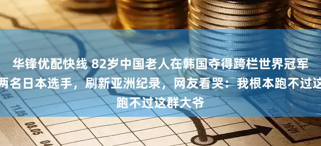 华锋优配快线 82岁中国老人在韩国夺得跨栏世界冠军，击败两名日本选手，刷新亚洲纪录，网友看哭：我根本跑不过这群大爷