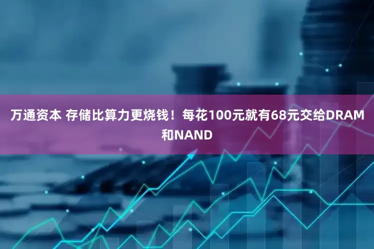 万通资本 存储比算力更烧钱！每花100元就有68元交给DRAM和NAND